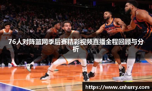 76人对阵篮网季后赛精彩视频直播全程回顾与分析