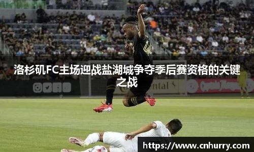 洛杉矶FC主场迎战盐湖城争夺季后赛资格的关键之战