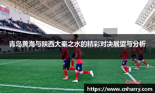 青岛黄海与陕西大秦之水的精彩对决展望与分析