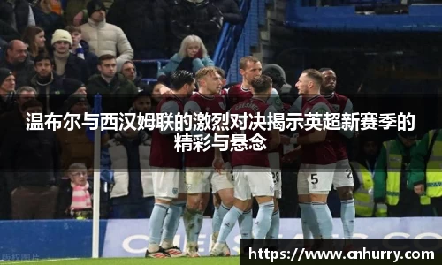 温布尔与西汉姆联的激烈对决揭示英超新赛季的精彩与悬念