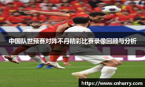 中国队世预赛对阵不丹精彩比赛录像回顾与分析